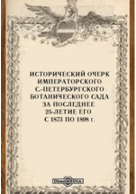 Исторический очерк Императорского С.-Петербургского ботанического сада за последнее 25-летие его с 1873 по 1898 г