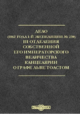 Дело (1862 года. 1-й экспедиции № 230) III Отделения собственной его императорского величества канцелярии о графе Льве Толстом