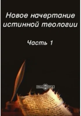 Новое начертание истинной теологии: духовно-просветительское издание, Ч. 1