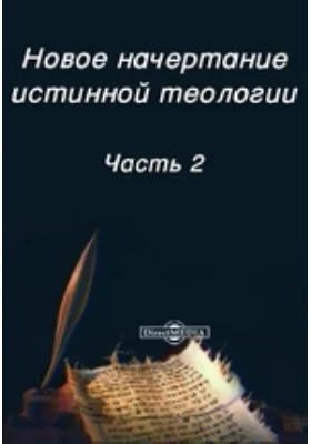 Новое начертание истинной теологии: духовно-просветительское издание, Ч. 2