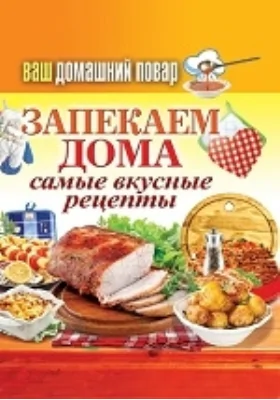 Ваш домашний повар. Запекаем дома. Самые вкусные рецепты: научно-популярное издание