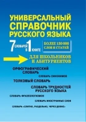 7 словарей в 1 книге. Универсальный справочник русского языка для школьников и абитуриентов. Более 130 000 слов и статей: словарь