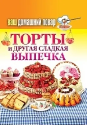 Ваш домашний повар. Торты и другая сладкая выпечка: научно-популярное издание