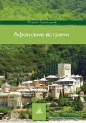 Афонские встречи. Святая Гора глазами современного русского паломника: увлекательный рассказ о великих старцах прошлого, современных подвижниках, истории афонских монастырей, незабываемых впечатлениях и радостных открытиях: художественная литература