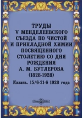 Труды V Менделеевского съезда по чистой и прикладной химии посвященного столетию со дня рождения А. М. Бутлерова (1828-1928): Казань. 15/6-21-6 1928 года