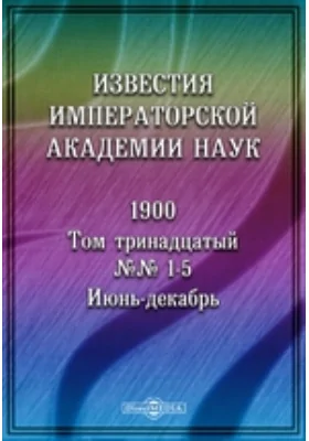 Известия Императорской Академии Наук = Bulletin de L'academie Imperiale des sciences de St.-Petersbourg. V'serie. Volume XII. (avbo 5 planches): (с 5-ю таблицами): сборник научных трудов. Том 13, № 1-5. 1900 г, Июнь-декабрь