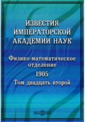 Известия Императорской Академии Наук. Том 22. 1905 г. Физико-математическое отделение