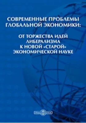 Современные проблемы глобальной экономики: от торжества идей либерализма к новой «старой» экономической науке: материалы международной научной конференции: материалы конференций