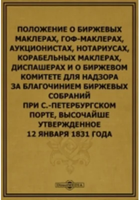 Положение о биржевых маклерах, гоф-маклерах, аукционистах, нотариусах, корабельных маклерах, диспашерах и о биржевом комитете для надзора за благочинием биржевых собраний при С.-Петербургском порте, высочайше утвержденное 12 января 1831 года: историко-документальная литература