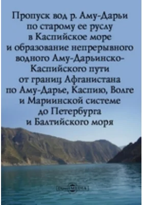 Пропуск вод р. Аму-Дарьи по старому ее руслу в Каспийское море: и образование непрерывного водного Аму-Дарьинско-Каспийского пути: научная литература