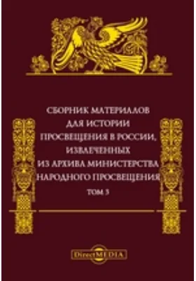 Сборник материалов для истории просвещения в России: извлеченных из Архива Министерства народного просвещения: историко-документальная литература. Том 3