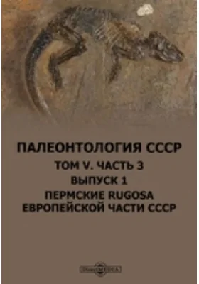 Палеонтология СССР: монография. Том 5, Ч. 3, Выпуск 1. Пермские Rugosa Европейской части СССР