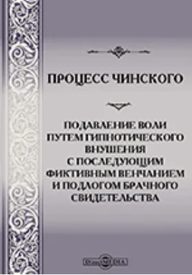 Процесс Чинского: подавление воли путем гипнотического внушения с последующим фиктивным венчанием и подлогом брачного свидетельства: историко-документальная литература