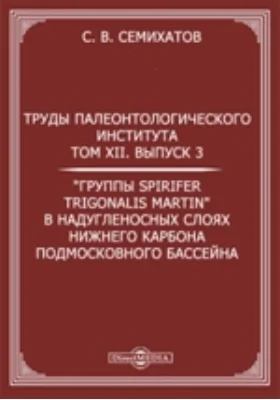 Труды Палеонтологического института: альбом репродукций. Том 12, Выпуск 3. "Группы Spirifer trigonalis Martin" в надугленосных слоях нижнего карбона Подмосковного бассейна