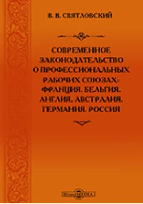 Современное законодательство о профессиональных рабочих союзах: Франция. Бельгия. Англия. Австралия. Германия. Россия: научная литература