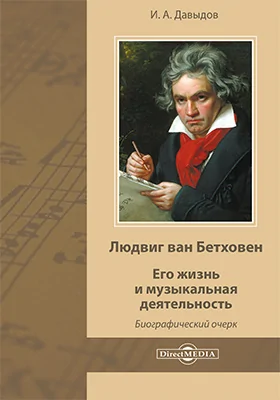 Людвиг ван Бетховен. Его жизнь и музыкальная деятельность: биографический очерк: публицистика