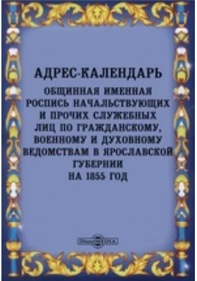 Адрес-календарь: общинная именная роспись начальствующих и прочих служебных лиц по гражданскому, военному и духовному ведомствам в Ярославской губернии на 1855 год: научная литература