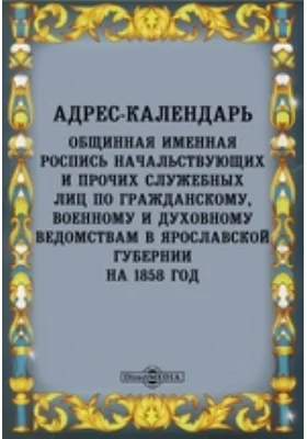 Адрес-календарь: Общинная именная роспись начальствующих и прочих служебных лиц по гражданскому, военному и духовному ведомствам в Ярославской губернии на 1858 год: научная литература