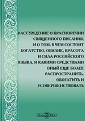 Рассуждение о красноречии Священного Писания, и о том, в чем состоит богатство, обилие, красота и сила российского языка, и какими средствами оный еще более распространить, обогатить и усовершенствовать можно, читанное в годичное Императорской Российской 