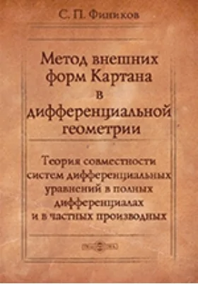 Метод внешних форм Картана в дифференциальной геометрии: теория совместности систем дифференциальных уравнений в полных дифференциалах и в частных производных: монография