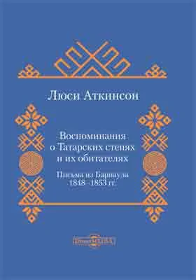 Воспоминания о Татарских Степях и их обитателях: письма из Барнаула 1848-1853 гг.: документально-художественная литература