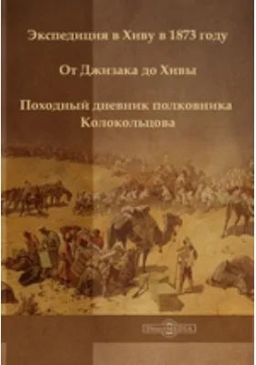 Экспедиция в Хиву в 1873 году. От Джизака до Хивы. Походный дневник полковника Колокольцова: документально-художественная литература