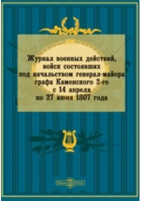 Журнал военных действий, войск состоявших под начальством генерал-майора графа Каменского 2-го с 14 апреля по 27 июня 1807 года