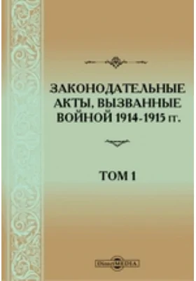 Законодательные акты, вызванные войной 1914-1915 гг.: Законы, манифесты, рескрипты, указы, положения Совета министров, Военного и Адмиралтейского советов, распоряжения и постановления министров и др. Том 1