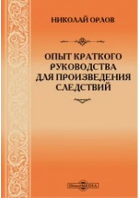 Опыт краткого руководства для произведения следствий: с показанием приличных узаконений: практическое пособие