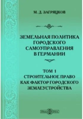 Земельная политика городского самоуправления в Германии: научная литература. Том 1. Строительное право, как фактор городского землеустройства