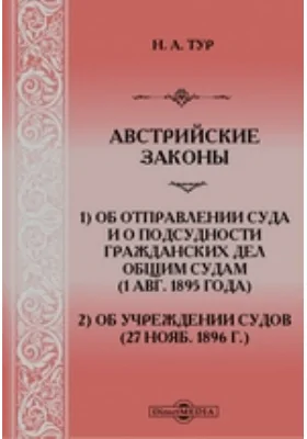 Австрийские законы: 1) Об отправлении суда и о подсудности гражданских дел общим судам (1 авг. 1895 года) и 2) об учреждении судов (27 нояб. 1896 г.): с указанием соответствующих постановлений нашего Устава гражданского судопроизводства