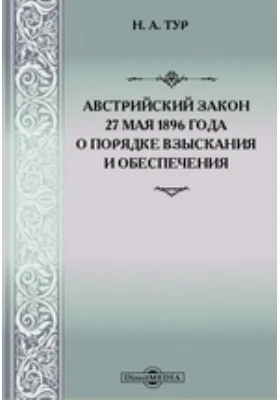 Австрийский закон 27 мая 1896 года о порядке взыскания и обеспечения с указанием соответствующих постановлений нашего Устава гражданского судопроизводства