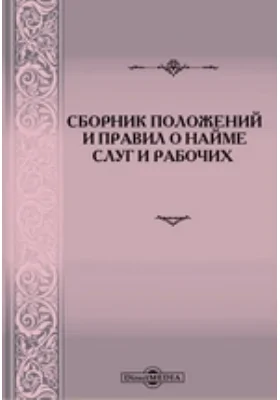 Сборник положений и правил о найме слуг и рабочих для домашних услуг, отправления земледельческих, ремесленных и заводских работ, торговых и прочих промыслов в губерниях Российской Империи, Царства Польск. и В. К. Финляндского, с приведением дополнительны