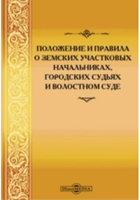 Положение и правила о земских участковых начальниках, городских судьях и волостном суде. По последним официальным изданиям, с сенатскими и министерскими разъяснениями и с приложением дополнительных узаконений и правительственных распоряжений