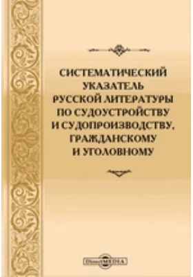 Систематический указатель русской литературы по судоустройству и судопроизводству, гражданскому и уголовному