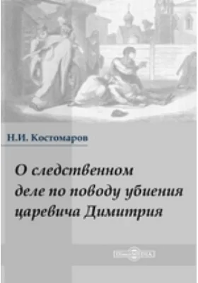 О следственном деле по поводу убиения царевича Димитрия: научно-популярное издание