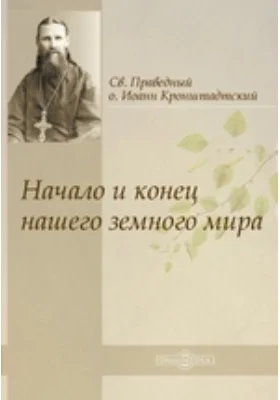 Начало и конец нашего земного мира: Опыт раскрытия пророчеств Апокалипсиса: духовно-просветительское издание