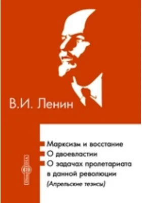 Марксизм и восстание. О двоевластии. О задачах пролетариата в данной революции (Апрельские тезисы)