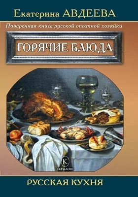 Поваренная книга русской опытной хозяйки. Горячие блюда: научно-популярное издание