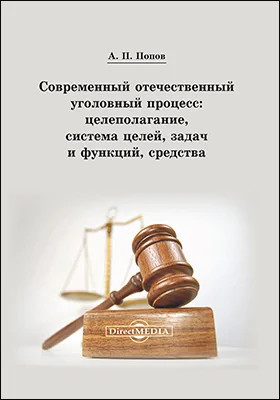 Современный отечественный уголовный процесс: целеполагание, система целей, задач и функций, средства: монография