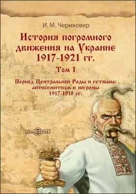 История погромного движения на Украине 1917–1921 гг.: монография. Том 1. Период Центральной Рады и гетмана: антисемитизм и погромы 1917–1918 гг