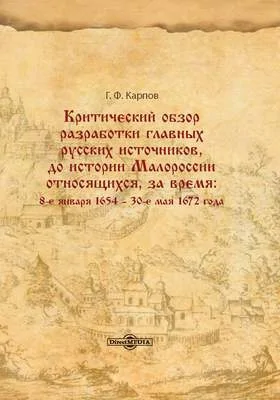 Критический обзор разработки главных русских источников, до истории Малороссии: относящихся, за время: 8-е января 1654 – 30-е мая 1672 года: монография