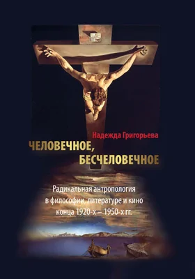 Человечное, бесчеловечное. Радикальная антропология в философии, литературе и кино конца 1920-х – 1950-х гг.