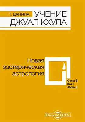 Учение Джуал Кхула: третья часть Учения гималайского адепта, Джуал Кхула, синтез науки и эзотерики: научно-популярное издание. Книга 6, т. 1. Новая эзотерическая астрология