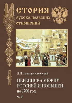 Переписка между Россией и Польшей по 1700 год, составленная по дипломатическим бумагам, управлявшим Московским архивом Коллегии иностранных дел, Н.Н. Бантышем-Каменским