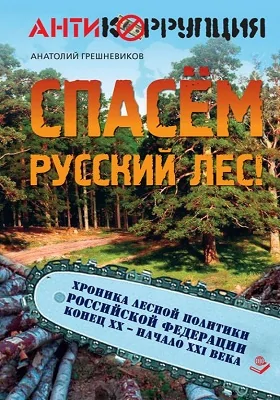 Спасем русский лес: хроника лесной политики Российской Федерации. Конец XX – начало XXI века: научно-популярное издание