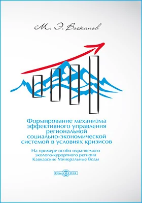 Формирование механизма эффективного управления региональной социально-экономической системой в условиях кризисов (на примере особо охраняемого эколого-курортного региона Кавказские Минеральные Воды): монография