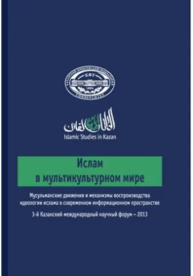 Ислам в мультикультурном мире: мусульманские движения и механизмы воспроизводства идеологии ислама в современном информационном пространстве: материалы конференций