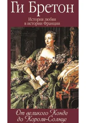 История любви в истории Франции: документально-художественная литература. Том 4. От Великого Конде до Короля-Солнце