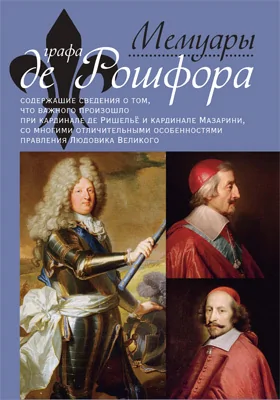 Мемуары графа де Рошфора, содержащие сведения о том, что важного произо- шло при кардинале де Ришельё и кардинале Мазарини, со многими отличительными особенностями правления Людовика Великого: документально-художественная литература